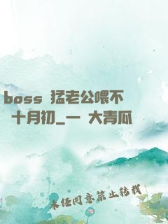 boss兇猛老公喂不飽十月初