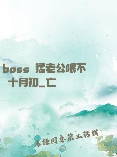 boss兇猛老公喂不飽十月初