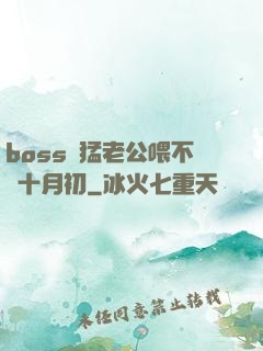 boss兇猛老公喂不飽十月初