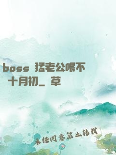 boss兇猛老公喂不飽十月初