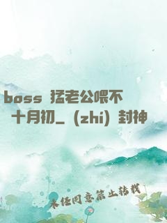 boss兇猛老公喂不飽十月初