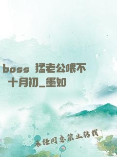 boss兇猛老公喂不飽十月初