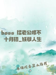 boss兇猛老公喂不飽十月初