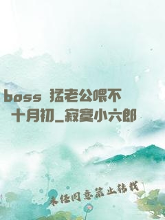 boss兇猛老公喂不飽十月初
