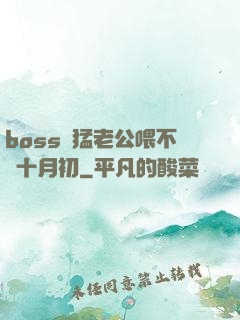 boss兇猛老公喂不飽十月初