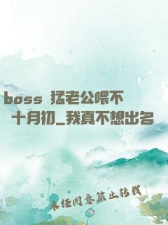 boss兇猛老公喂不飽十月初