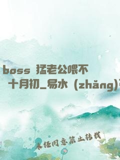 boss兇猛老公喂不飽十月初