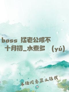 boss兇猛老公喂不飽十月初