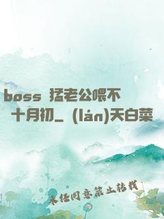 boss兇猛老公喂不飽十月初
