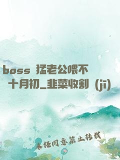 boss兇猛老公喂不飽十月初