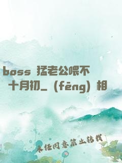 boss兇猛老公喂不飽十月初