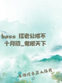 boss兇猛老公喂不飽十月初