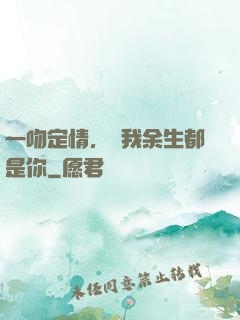 一吻定情，許我余生都是你