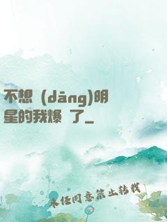 不想當(dāng)明星的我爆紅了