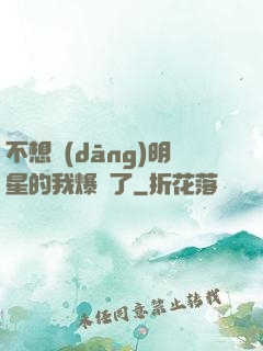 不想當(dāng)明星的我爆紅了