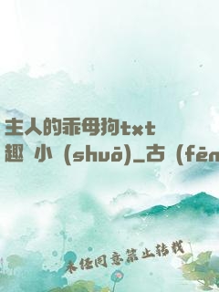 主人的乖母狗txt筆趣閣小說(shuō)