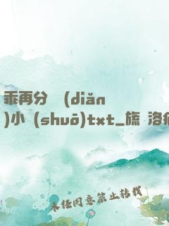 乖再分開點(diǎn)小說(shuō)txt