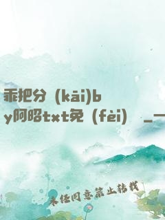 乖把分開(kāi)by阿昭txt免費(fèi)閱讀