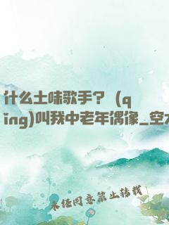 什么土味歌手？請(qǐng)叫我中老年偶像