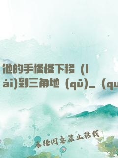 他的手慢慢下移來(lái)到三角地區(qū)