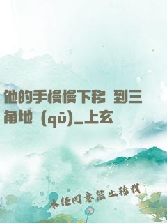 他的手慢慢下移來到三角地區(qū)