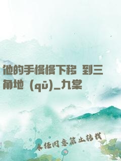 他的手慢慢下移來到三角地區(qū)