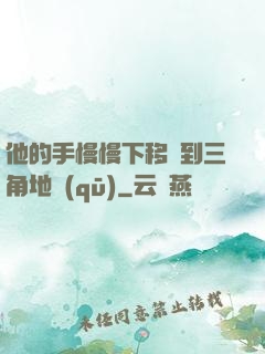 他的手慢慢下移來到三角地區(qū)