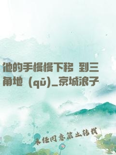 他的手慢慢下移來到三角地區(qū)