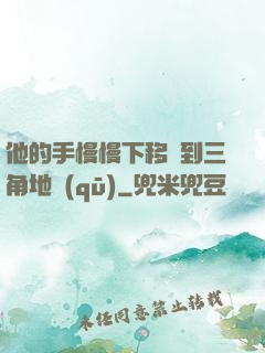 他的手慢慢下移來到三角地區(qū)