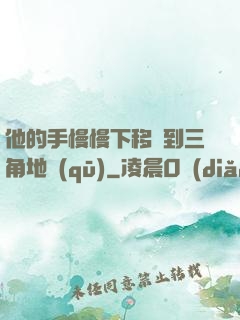 他的手慢慢下移來到三角地區(qū)