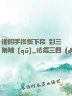 他的手慢慢下移來到三角地區(qū)