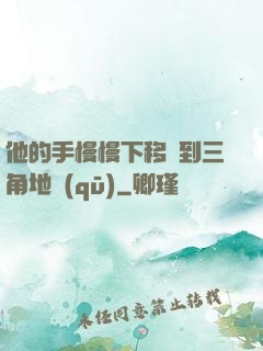 他的手慢慢下移來到三角地區(qū)