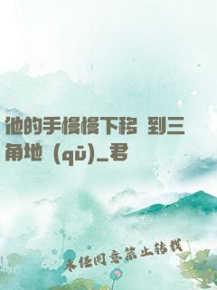 他的手慢慢下移來到三角地區(qū)