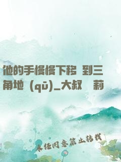 他的手慢慢下移來到三角地區(qū)