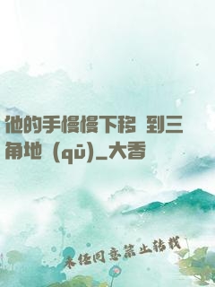 他的手慢慢下移來到三角地區(qū)