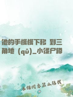 他的手慢慢下移來到三角地區(qū)