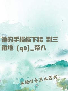 他的手慢慢下移來到三角地區(qū)
