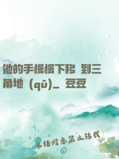 他的手慢慢下移來到三角地區(qū)