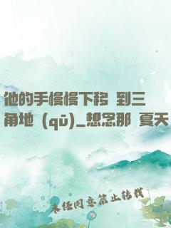 他的手慢慢下移來到三角地區(qū)