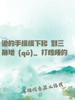 他的手慢慢下移來到三角地區(qū)