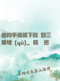 他的手慢慢下移來到三角地區(qū)