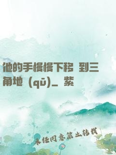 他的手慢慢下移來到三角地區(qū)