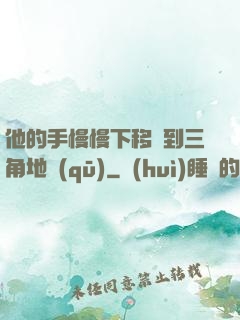 他的手慢慢下移來到三角地區(qū)