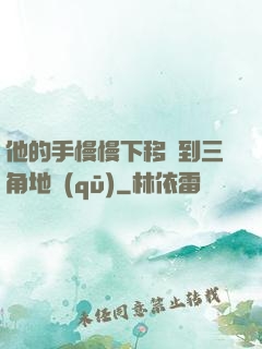 他的手慢慢下移來到三角地區(qū)