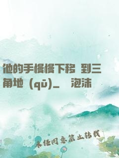 他的手慢慢下移來到三角地區(qū)