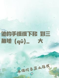 他的手慢慢下移來到三角地區(qū)