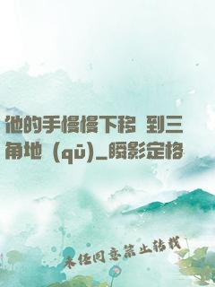 他的手慢慢下移來到三角地區(qū)