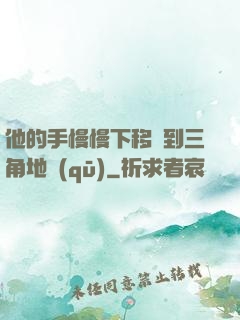他的手慢慢下移來到三角地區(qū)