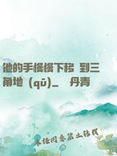 他的手慢慢下移來到三角地區(qū)