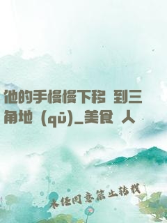 他的手慢慢下移來到三角地區(qū)